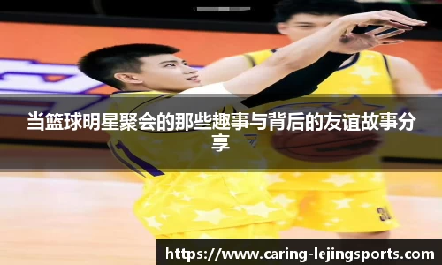 当篮球明星聚会的那些趣事与背后的友谊故事分享